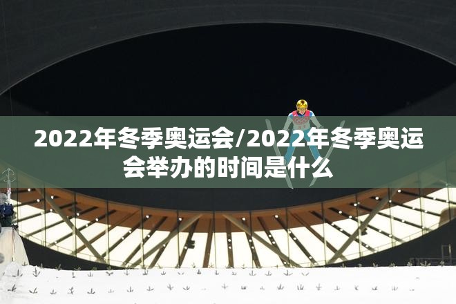 2022年冬季奥运会/2022年冬季奥运会举办的时间是什么 2022年冬季奥运会/2022年冬季奥运会举办的时间是什么