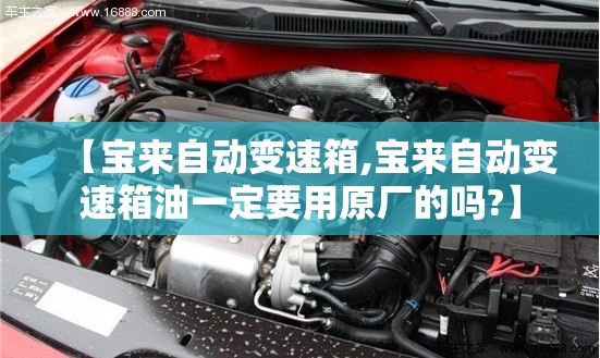 【宝来自动变速箱,宝来自动变速箱油一定要用原厂的吗?】