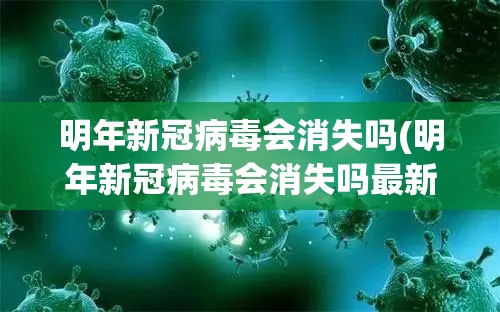 明年新冠病毒会消失吗(明年新冠病毒会消失吗最新消息) 明年新冠病毒会消失吗(明年新冠病毒会消失吗最新消息)