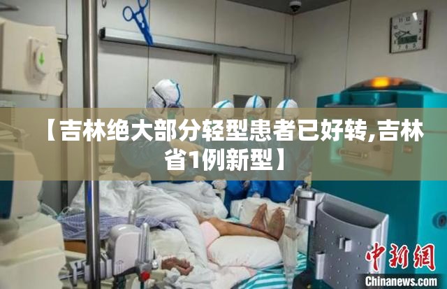 【吉林绝大部分轻型患者已好转,吉林省1例新型】 【吉林绝大部分轻型患者已好转,吉林省1例新型】