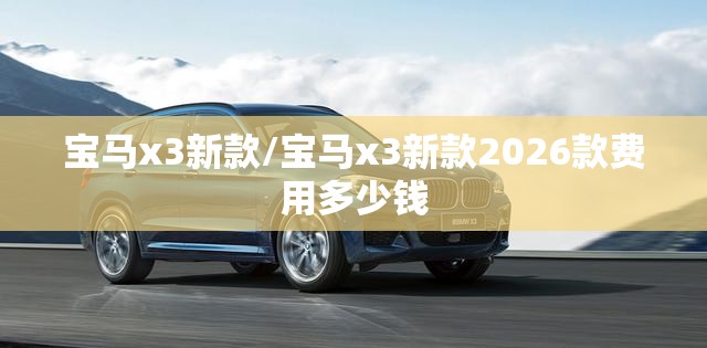 宝马x3新款/宝马x3新款2026款费用多少钱 宝马x3新款/宝马x3新款2026款费用多少钱
