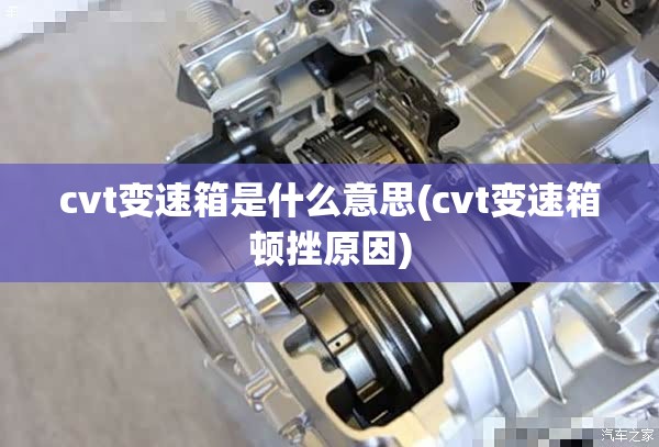 cvt变速箱是什么意思(cvt变速箱顿挫原因) cvt变速箱是什么意思(cvt变速箱顿挫原因)