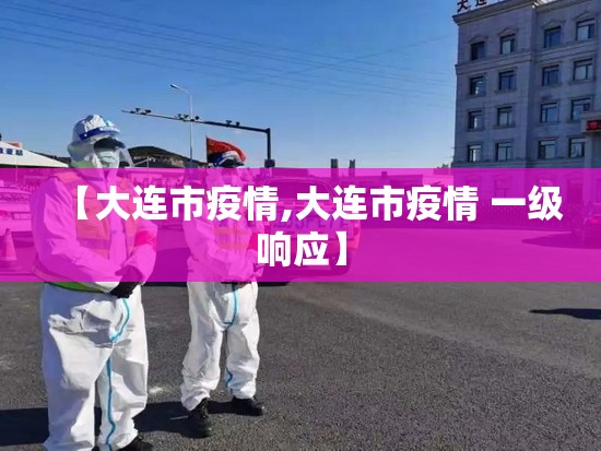 【大连市疫情,大连市疫情 一级响应】 【大连市疫情,大连市疫情 一级响应】