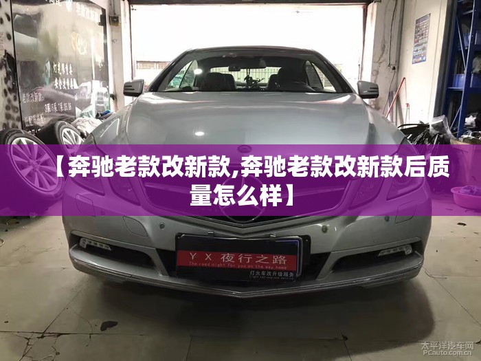 【奔驰老款改新款,奔驰老款改新款后质量怎么样】