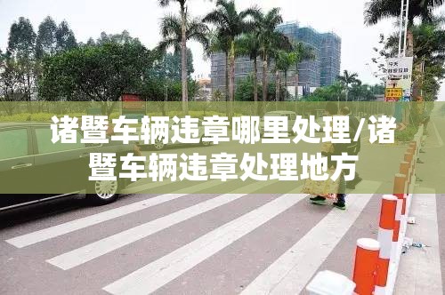 诸暨车辆违章哪里处理/诸暨车辆违章处理地方