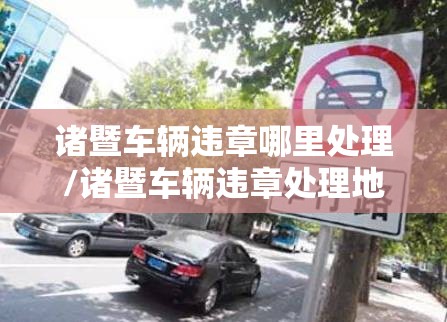 诸暨车辆违章哪里处理/诸暨车辆违章处理地方
