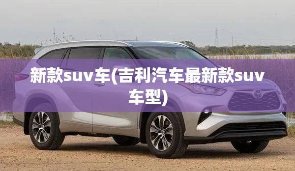 新款suv车(吉利汽车最新款suv车型) 新款suv车(吉利汽车最新款suv车型)