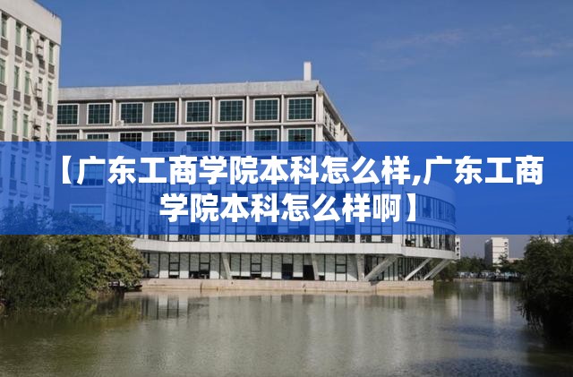 【广东工商学院本科怎么样,广东工商学院本科怎么样啊】 【广东工商学院本科怎么样,广东工商学院本科怎么样啊】