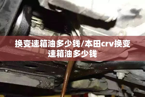 换变速箱油多少钱/本田crv换变速箱油多少钱 换变速箱油多少钱/本田crv换变速箱油多少钱
