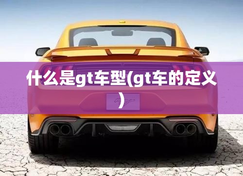 什么是gt车型(gt车的定义) 什么是gt车型(gt车的定义)