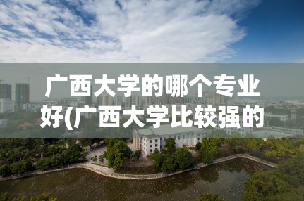 广西大学的哪个专业好(广西大学比较强的专业) 广西大学的哪个专业好(广西大学比较强的专业)