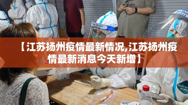 【江苏扬州疫情最新情况,江苏扬州疫情最新消息今天新增】 【江苏扬州疫情最新情况,江苏扬州疫情最新消息今天新增】