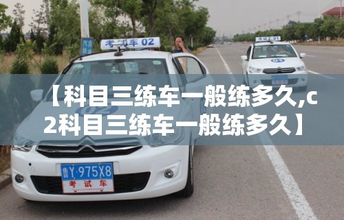 【科目三练车一般练多久,c2科目三练车一般练多久】 【科目三练车一般练多久,c2科目三练车一般练多久】