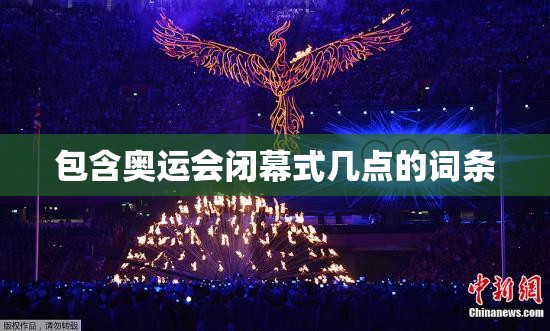 包含奥运会闭幕式几点的词条 包含奥运会闭幕式几点的词条