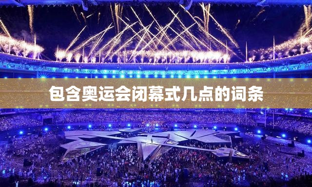 包含奥运会闭幕式几点的词条 包含奥运会闭幕式几点的词条