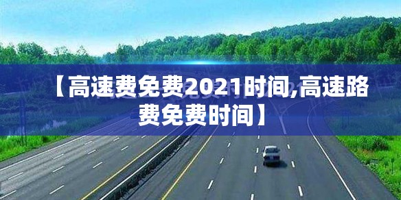 【高速费免费2021时间,高速路费免费时间】 【高速费免费2021时间,高速路费免费时间】