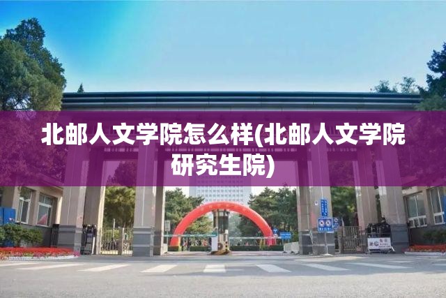 北邮人文学院怎么样(北邮人文学院研究生院)