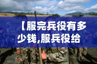 【服完兵役有多少钱,服兵役给多少补贴】 【服完兵役有多少钱,服兵役给多少补贴】