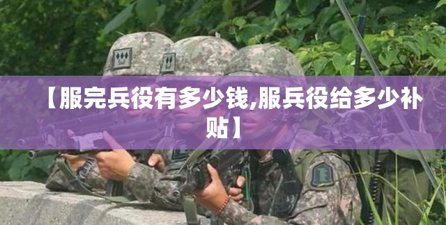 【服完兵役有多少钱,服兵役给多少补贴】 【服完兵役有多少钱,服兵役给多少补贴】