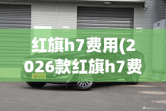 红旗h7费用(2026款红旗h7费用)