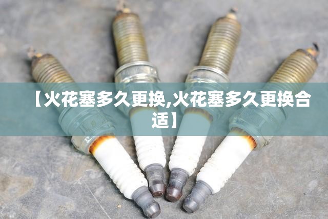 【火花塞多久更换,火花塞多久更换合适】