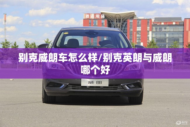 别克威朗车怎么样/别克英朗与威朗哪个好 别克威朗车怎么样/别克英朗与威朗哪个好