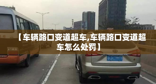 【车辆路口变道超车,车辆路口变道超车怎么处罚】 【车辆路口变道超车,车辆路口变道超车怎么处罚】