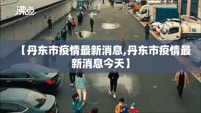 【丹东市疫情最新消息,丹东市疫情最新消息今天】