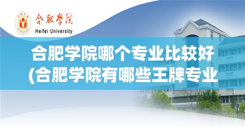 合肥学院哪个专业比较好(合肥学院有哪些王牌专业) 合肥学院哪个专业比较好(合肥学院有哪些王牌专业)