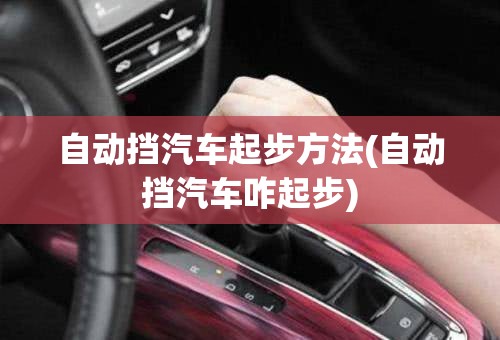 自动挡汽车起步方法(自动挡汽车咋起步) 自动挡汽车起步方法(自动挡汽车咋起步)