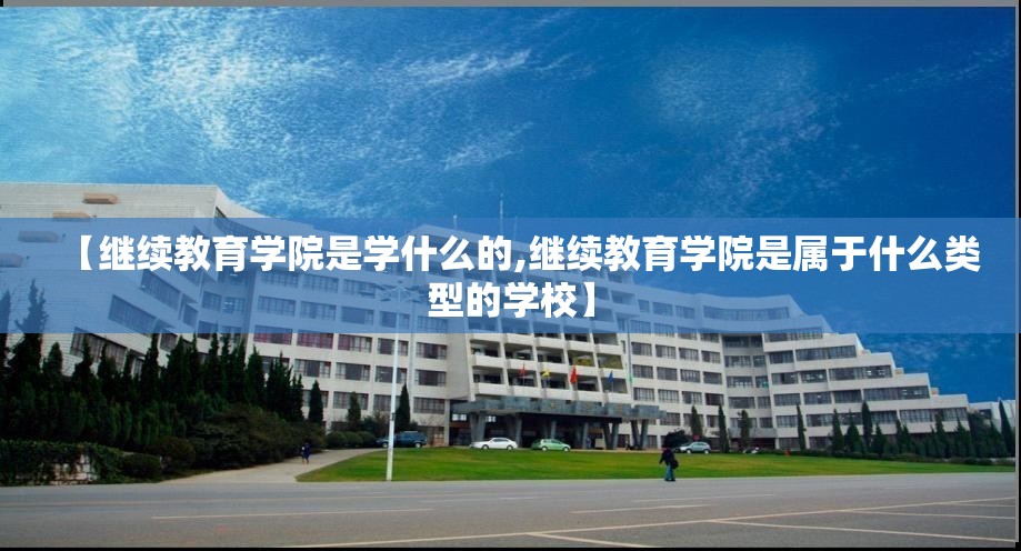 【继续教育学院是学什么的,继续教育学院是属于什么类型的学校】