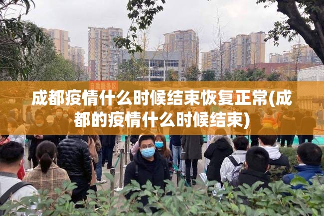 成都疫情什么时候结束恢复正常(成都的疫情什么时候结束) 成都疫情什么时候结束恢复正常(成都的疫情什么时候结束)