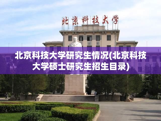 北京科技大学研究生情况(北京科技大学硕士研究生招生目录) 北京科技大学研究生情况(北京科技大学硕士研究生招生目录)