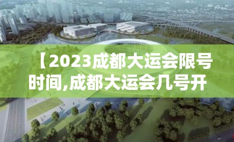 【2023成都大运会限号时间,成都大运会几号开始】 【2023成都大运会限号时间,成都大运会几号开始】