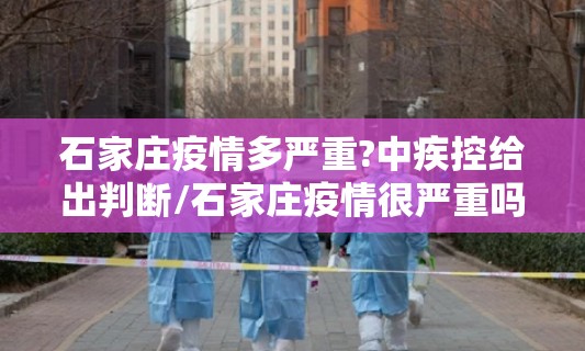 石家庄疫情多严重?中疾控给出判断/石家庄疫情很严重吗?