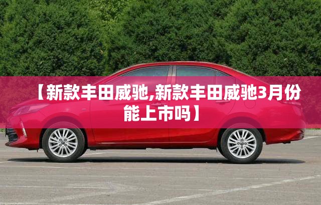 【新款丰田威驰,新款丰田威驰3月份能上市吗】 【新款丰田威驰,新款丰田威驰3月份能上市吗】