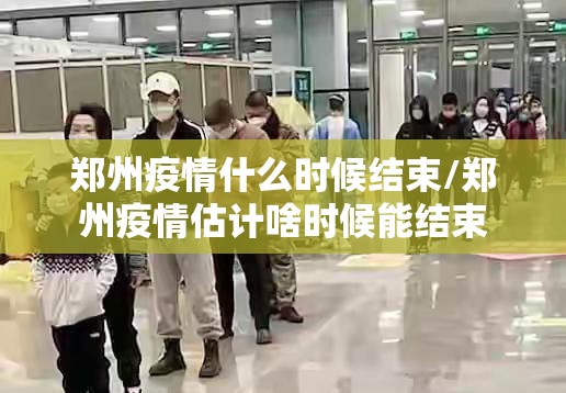 郑州疫情什么时候结束/郑州疫情估计啥时候能结束 郑州疫情什么时候结束/郑州疫情估计啥时候能结束