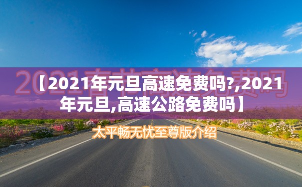 【2021年元旦高速免费吗?,2021年元旦,高速公路免费吗】 【2021年元旦高速免费吗?,2021年元旦,高速公路免费吗】