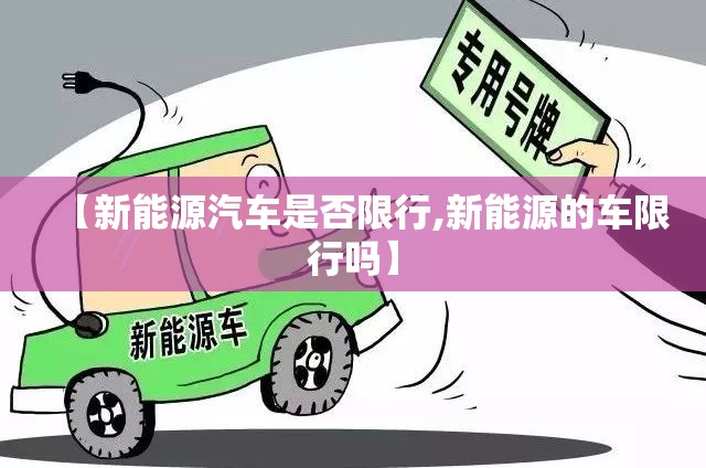 【新能源汽车是否限行,新能源的车限行吗】 【新能源汽车是否限行,新能源的车限行吗】