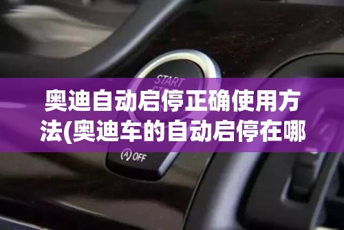 奥迪自动启停正确使用方法(奥迪车的自动启停在哪里) 奥迪自动启停正确使用方法(奥迪车的自动启停在哪里)