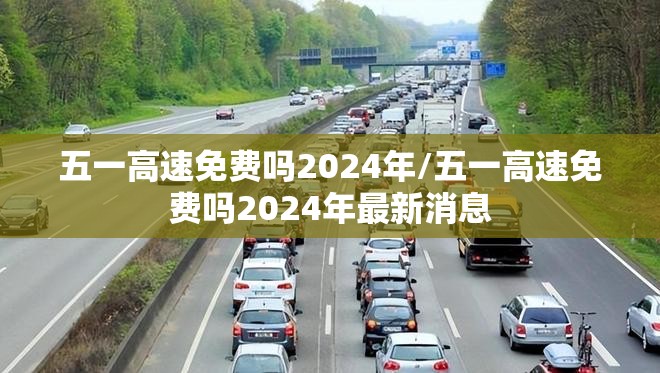 五一高速免费吗2024年/五一高速免费吗2024年最新消息 五一高速免费吗2024年/五一高速免费吗2024年最新消息