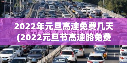 2022年元旦高速免费几天(2022元旦节高速路免费几天) 2022年元旦高速免费几天(2022元旦节高速路免费几天)