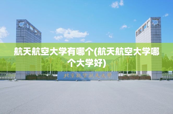 航天航空大学有哪个(航天航空大学哪个大学好)
