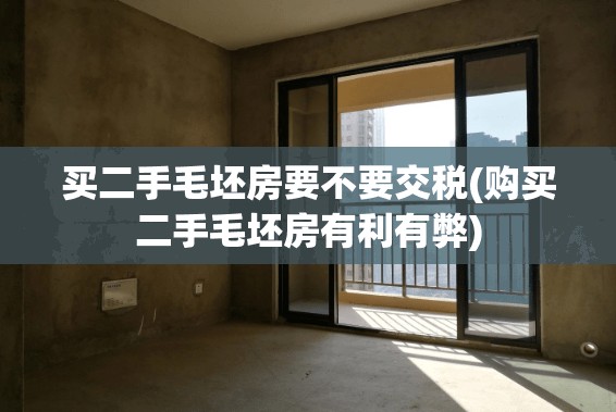 买二手毛坯房要不要交税(购买二手毛坯房有利有弊) 买二手毛坯房要不要交税(购买二手毛坯房有利有弊)