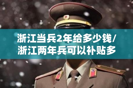 浙江当兵2年给多少钱/浙江两年兵可以补贴多少 浙江当兵2年给多少钱/浙江两年兵可以补贴多少