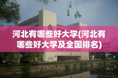 河北有哪些好大学(河北有哪些好大学及全国排名)