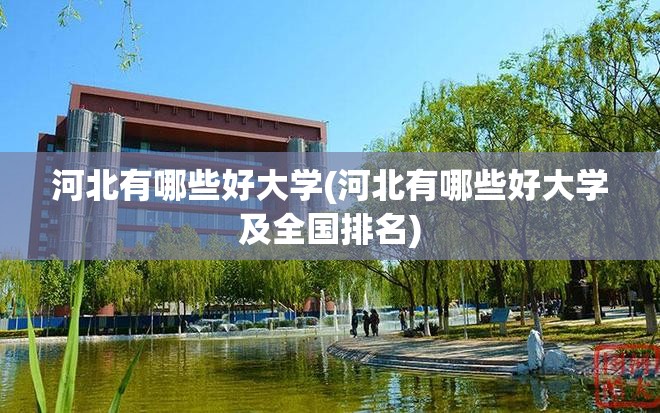 河北有哪些好大学(河北有哪些好大学及全国排名)