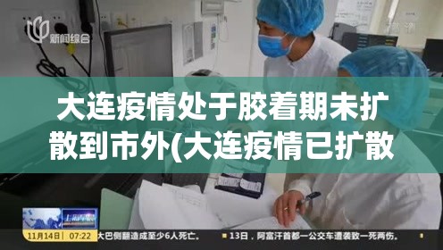 大连疫情处于胶着期未扩散到市外(大连疫情已扩散至五地九市) 大连疫情处于胶着期未扩散到市外(大连疫情已扩散至五地九市)