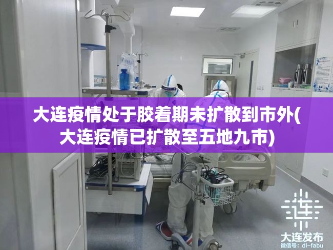 大连疫情处于胶着期未扩散到市外(大连疫情已扩散至五地九市) 大连疫情处于胶着期未扩散到市外(大连疫情已扩散至五地九市)