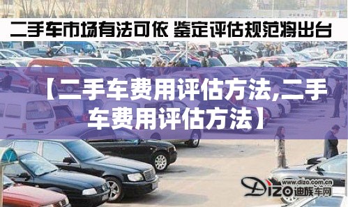 【二手车费用评估方法,二手车费用评估方法】 【二手车费用评估方法,二手车费用评估方法】